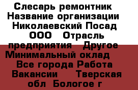Слесарь-ремонтник › Название организации ­ Николаевский Посад, ООО › Отрасль предприятия ­ Другое › Минимальный оклад ­ 1 - Все города Работа » Вакансии   . Тверская обл.,Бологое г.